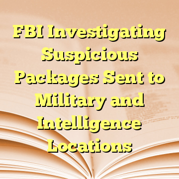 FBI Investigating Suspicious Packages Sent to Military and Intelligence Locations