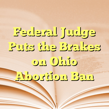 Federal Judge Puts the Brakes on Ohio Abortion Ban