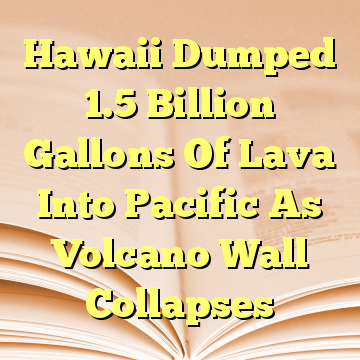 Hawaii Dumped 1.5 Billion Gallons Of Lava Into Pacific As Volcano Wall Collapses