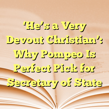 ‘He’s a Very Devout Christian’: Why Pompeo Is Perfect Pick for Secretary of State