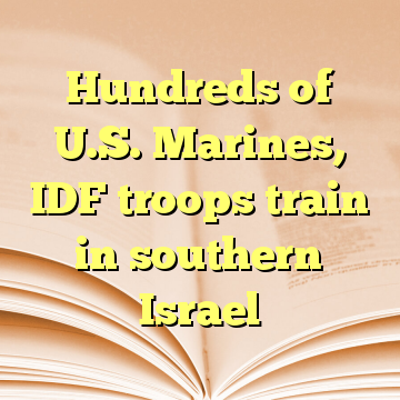 Hundreds of U.S. Marines, IDF troops train in southern Israel