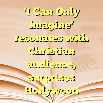 ‘I Can Only Imagine’ resonates with Christian audience, surprises Hollywood