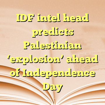 IDF intel head predicts Palestinian ‘explosion’ ahead of Independence Day