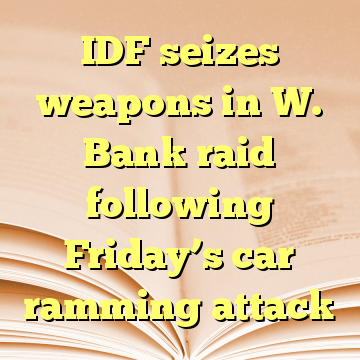 IDF seizes weapons in W. Bank raid following Friday’s car ramming attack