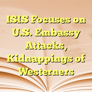 ISIS Focuses on U.S. Embassy Attacks, Kidnappings of Westerners