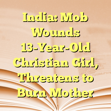 India: Mob Wounds 13-Year-Old Christian Girl, Threatens to Burn Mother