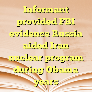 Informant provided FBI evidence Russia aided Iran nuclear program during Obama years