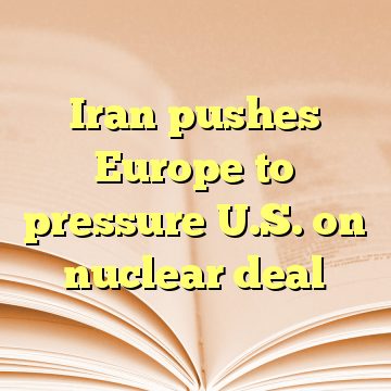 Iran pushes Europe to pressure U.S. on nuclear deal