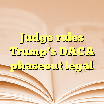 Judge rules Trump’s DACA phaseout legal