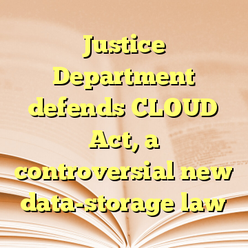 Justice Department defends CLOUD Act, a controversial new data-storage law