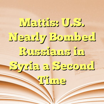 Mattis: U.S. Nearly Bombed Russians in Syria a Second Time