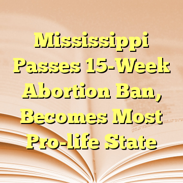 Mississippi Passes 15-Week Abortion Ban, Becomes Most Pro-life State