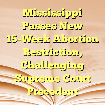 Mississippi Passes New 15-Week Abortion Restriction, Challenging Supreme Court Precedent
