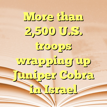More than 2,500 U.S. troops wrapping up Juniper Cobra in Israel