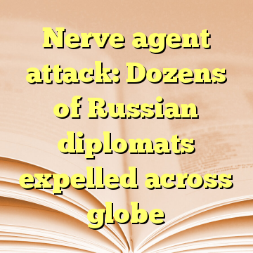 Nerve agent attack: Dozens of Russian diplomats expelled across globe