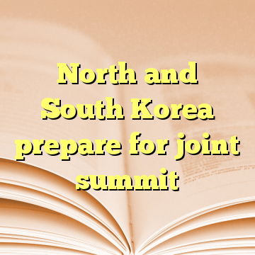 North and South Korea prepare for joint summit