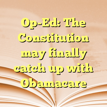 Op-Ed: The Constitution may finally catch up with Obamacare