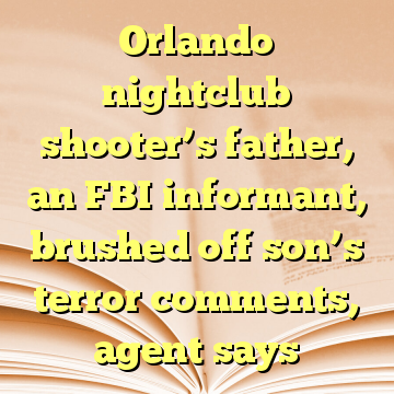 Orlando nightclub shooter’s father, an FBI informant, brushed off son’s terror comments, agent says