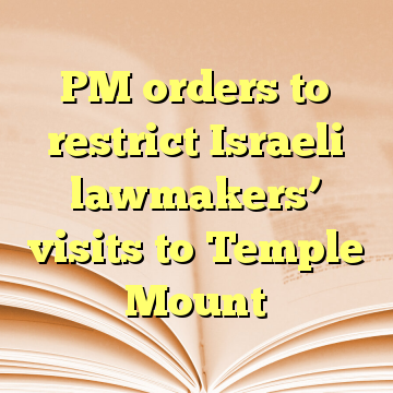 PM orders to restrict Israeli lawmakers’ visits to Temple Mount