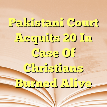 Pakistani Court Acquits 20 In Case Of Christians Burned Alive