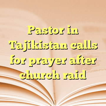 Pastor in Tajikistan calls for prayer after church raid