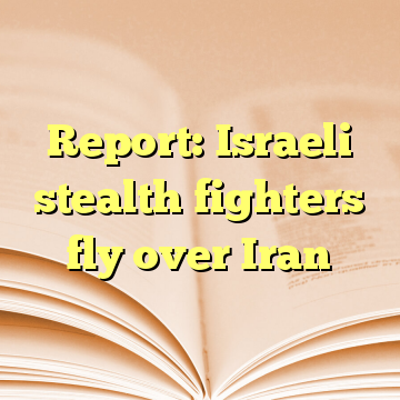Report: Israeli stealth fighters fly over Iran