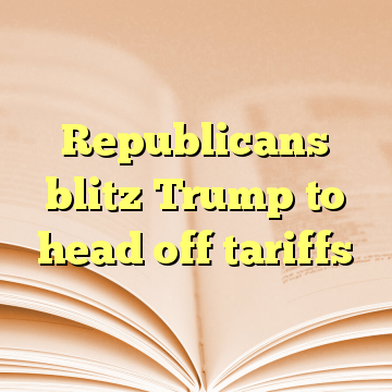 Republicans blitz Trump to head off tariffs
