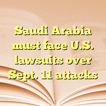 Saudi Arabia must face U.S. lawsuits over Sept. 11 attacks