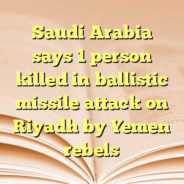 Saudi Arabia says 1 person killed in ballistic missile attack on Riyadh by Yemen rebels