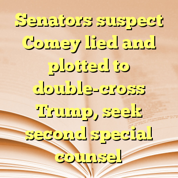 Senators suspect Comey lied and plotted to double-cross Trump, seek second special counsel