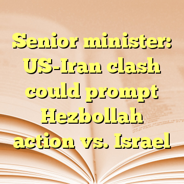 Senior minister: US-Iran clash could prompt Hezbollah action vs. Israel