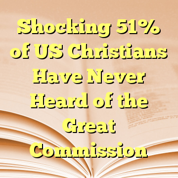 Shocking 51% of US Christians Have Never Heard of the Great Commission