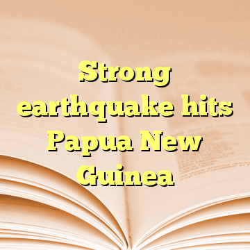 Strong earthquake hits Papua New Guinea