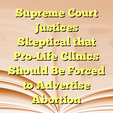 Supreme Court Justices Skeptical that Pro-Life Clinics Should Be Forced to Advertise Abortion
