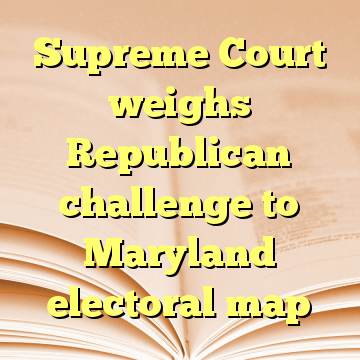 Supreme Court weighs Republican challenge to Maryland electoral map