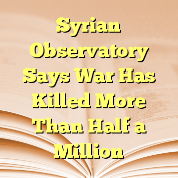 Syrian Observatory Says War Has Killed More Than Half a Million