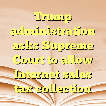 Trump administration asks Supreme Court to allow Internet sales tax collection