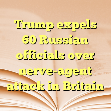 Trump expels 60 Russian officials over nerve-agent attack in Britain