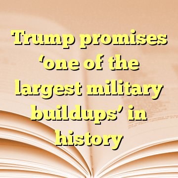 Trump promises ‘one of the largest military buildups’ in history