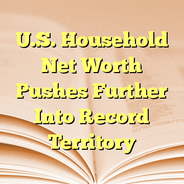 U.S. Household Net Worth Pushes Further Into Record Territory