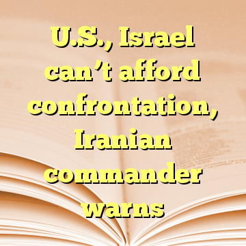 U.S., Israel can’t afford confrontation, Iranian commander warns