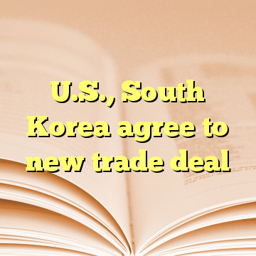 U.S., South Korea agree to new trade deal