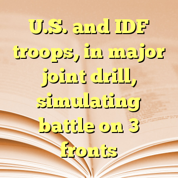 U.S. and IDF troops, in major joint drill, simulating battle on 3 fronts
