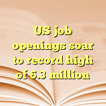 US job openings soar to record high of 6.3 million