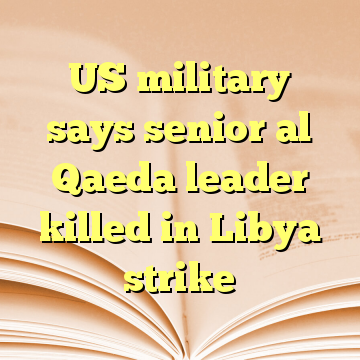 US military says senior al Qaeda leader killed in Libya strike