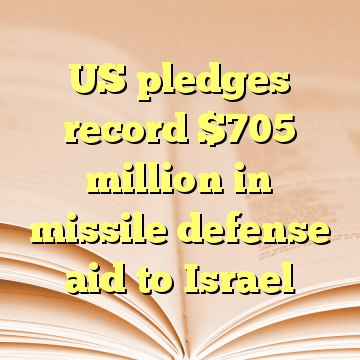 US pledges record $705 million in missile defense aid to Israel