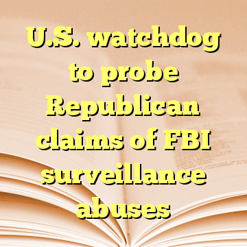 U.S. watchdog to probe Republican claims of FBI surveillance abuses