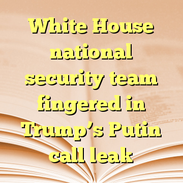 White House national security team fingered in Trump’s Putin call leak