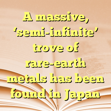 A massive, ‘semi-infinite’ trove of rare-earth metals has been found in Japan