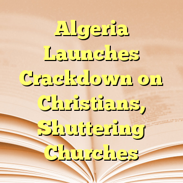 Algeria Launches Crackdown on Christians, Shuttering Churches